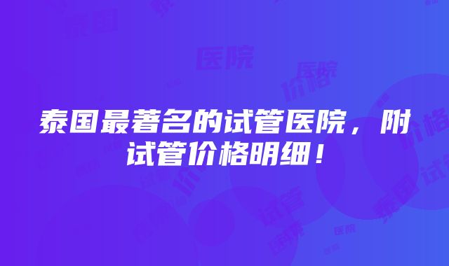 泰国最著名的试管医院，附试管价格明细！