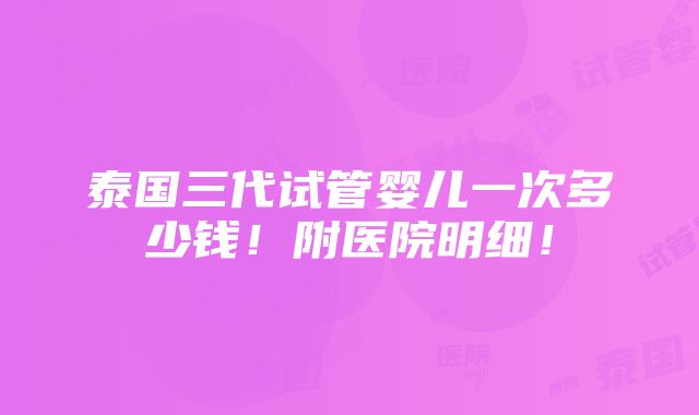 泰国三代试管婴儿一次多少钱！附医院明细！