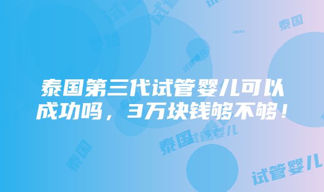 泰国第三代试管婴儿可以成功吗，3万块钱够不够！