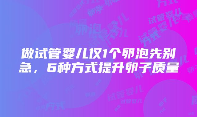 做试管婴儿仅1个卵泡先别急，6种方式提升卵子质量