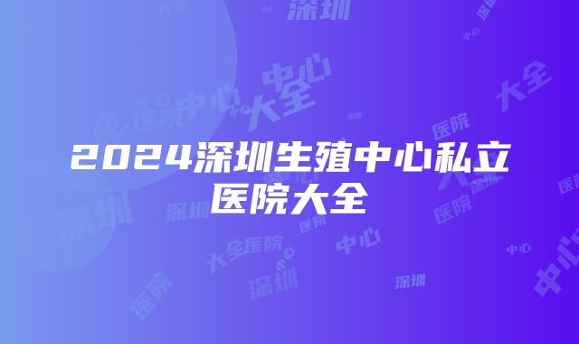 2024深圳生殖中心私立医院大全