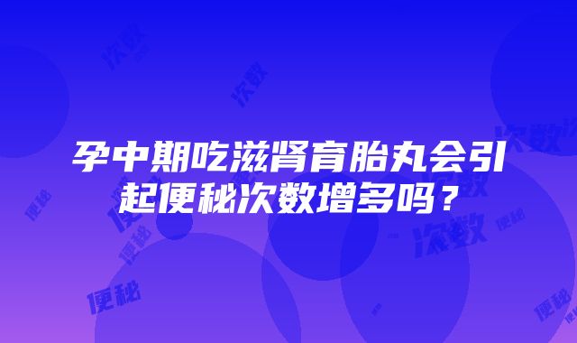 孕中期吃滋肾育胎丸会引起便秘次数增多吗？