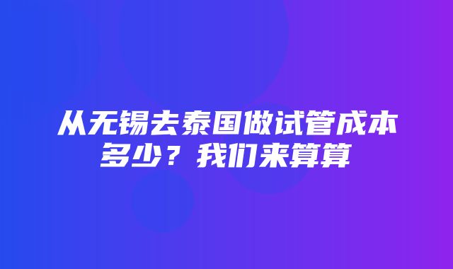 从无锡去泰国做试管成本多少？我们来算算