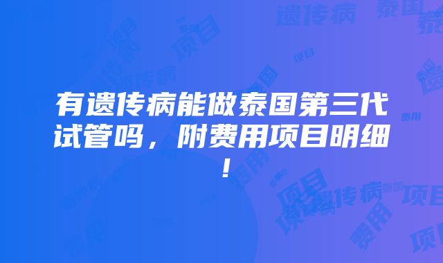 有遗传病能做泰国第三代试管吗，附费用项目明细！