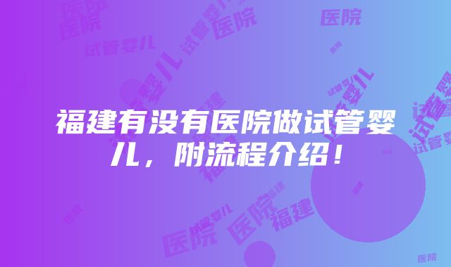 福建有没有医院做试管婴儿，附流程介绍！