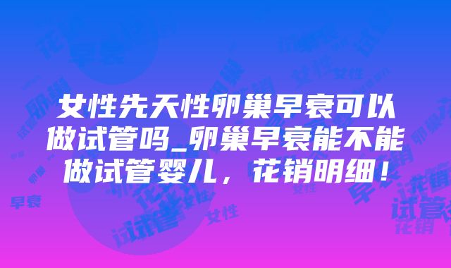 女性先天性卵巢早衰可以做试管吗_卵巢早衰能不能做试管婴儿，花销明细！