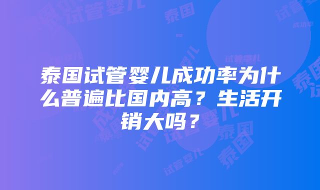 泰国试管婴儿成功率为什么普遍比国内高？生活开销大吗？