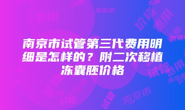 南京市试管第三代费用明细是怎样的？附二次移植冻囊胚价格