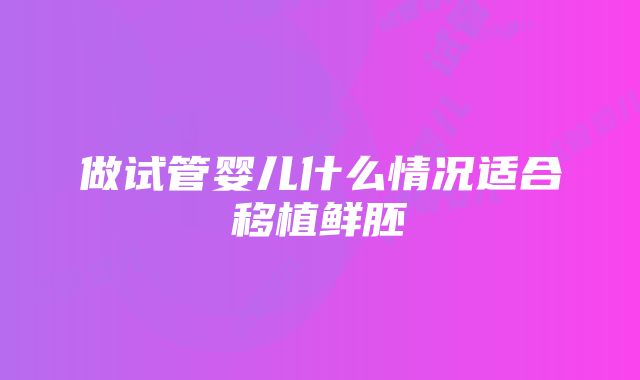 做试管婴儿什么情况适合移植鲜胚