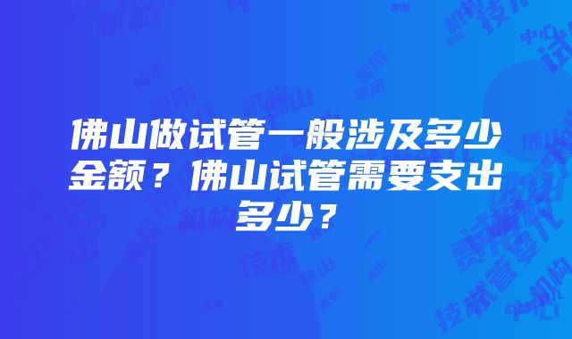 佛山做试管一般涉及多少金额？佛山试管需要支出多少？