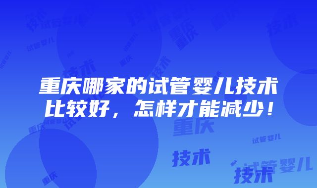 重庆哪家的试管婴儿技术比较好，怎样才能减少！