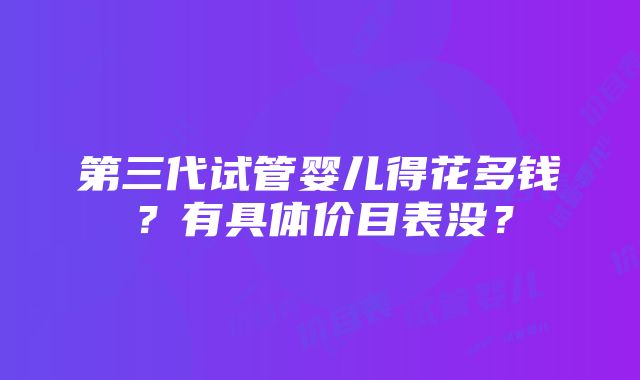 第三代试管婴儿得花多钱？有具体价目表没？