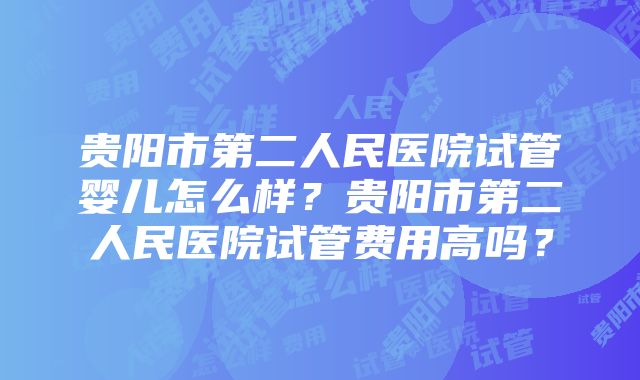 贵阳市第二人民医院试管婴儿怎么样？贵阳市第二人民医院试管费用高吗？