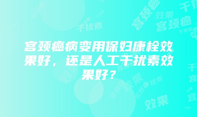 宫颈癌病变用保妇康栓效果好，还是人工干扰素效果好？