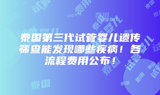 泰国第三代试管婴儿遗传筛查能发现哪些疾病！各流程费用公布！