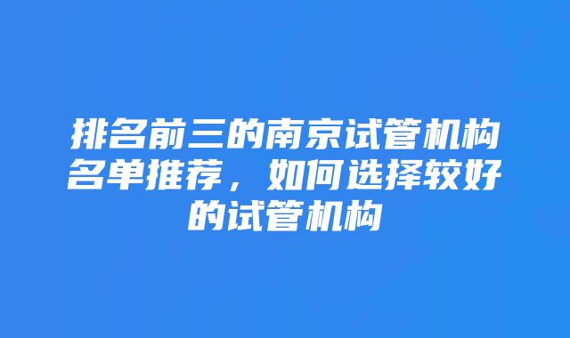 排名前三的南京试管机构名单推荐，如何选择较好的试管机构