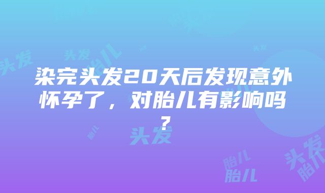 染完头发20天后发现意外怀孕了，对胎儿有影响吗？