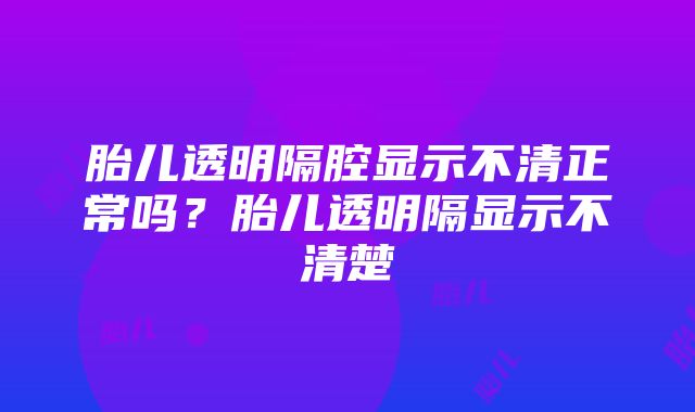 胎儿透明隔腔显示不清正常吗？胎儿透明隔显示不清楚