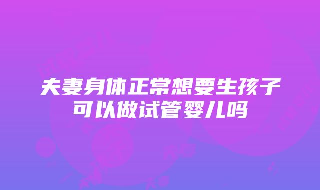 夫妻身体正常想要生孩子可以做试管婴儿吗