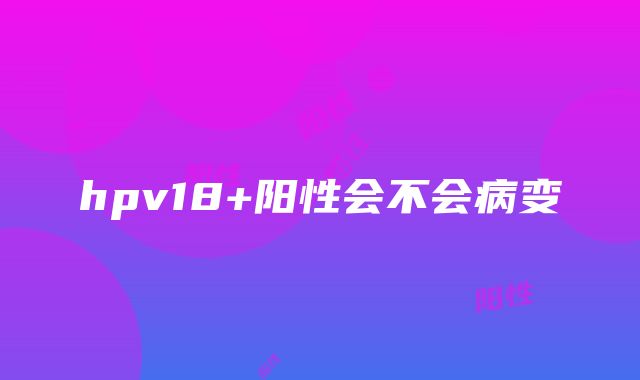 hpv18+阳性会不会病变