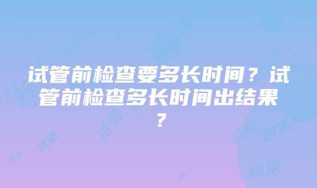 试管前检查要多长时间？试管前检查多长时间出结果？