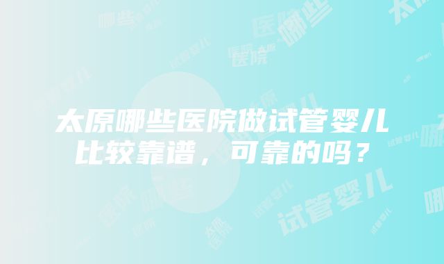 太原哪些医院做试管婴儿比较靠谱，可靠的吗？