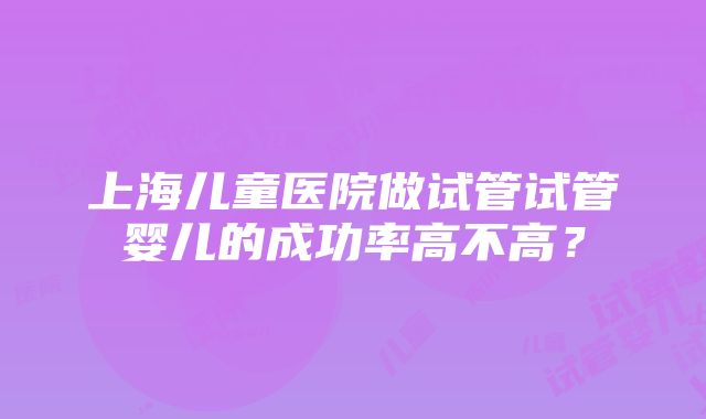 上海儿童医院做试管试管婴儿的成功率高不高？