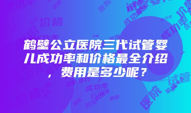 鹤壁公立医院三代试管婴儿成功率和价格最全介绍，费用是多少呢？