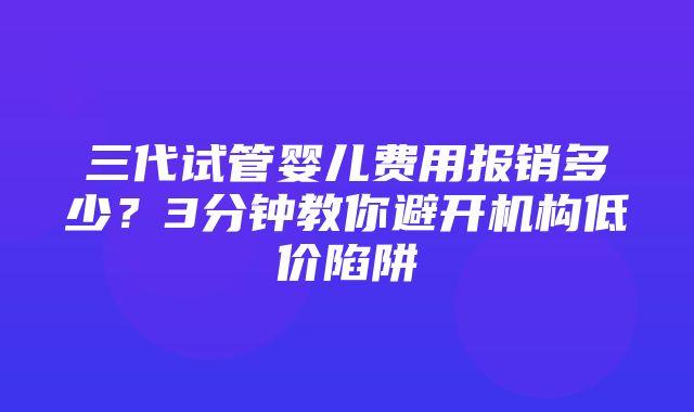 三代试管婴儿费用报销多少？3分钟教你避开机构低价陷阱