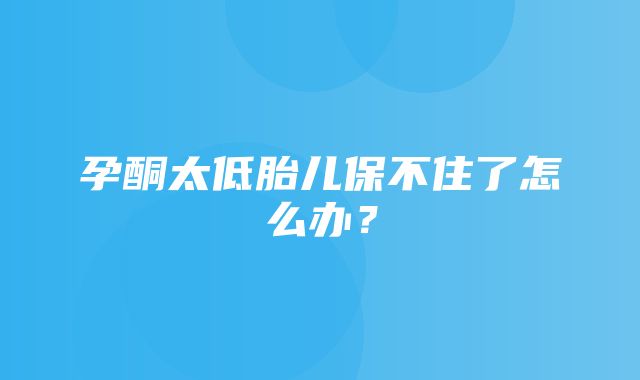 孕酮太低胎儿保不住了怎么办？