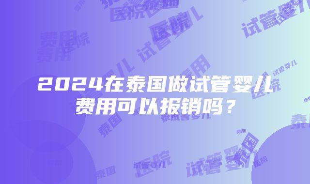 2024在泰国做试管婴儿费用可以报销吗？