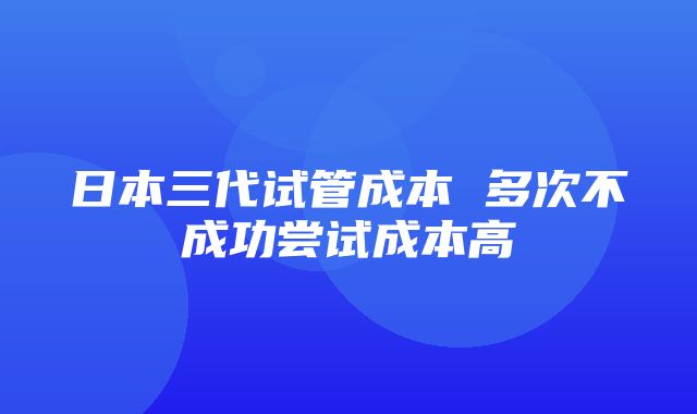 日本三代试管成本 多次不成功尝试成本高