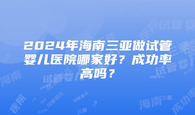 2024年海南三亚做试管婴儿医院哪家好？成功率高吗？