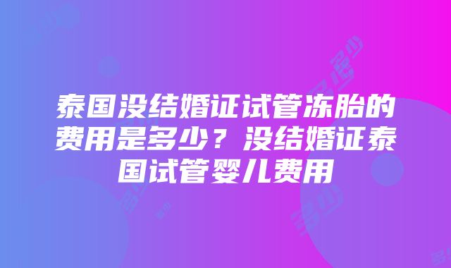 泰国没结婚证试管冻胎的费用是多少？没结婚证泰国试管婴儿费用