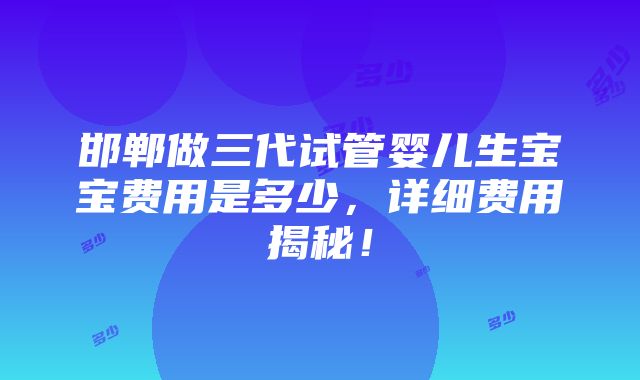 邯郸做三代试管婴儿生宝宝费用是多少，详细费用揭秘！