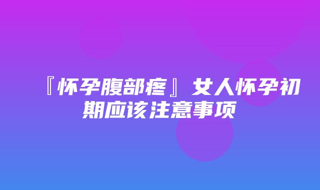 『怀孕腹部疼』女人怀孕初期应该注意事项