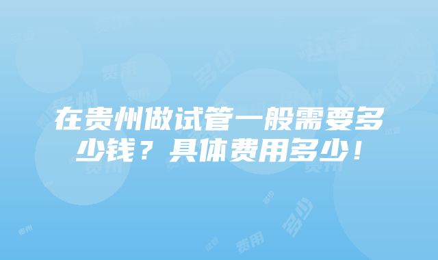 在贵州做试管一般需要多少钱？具体费用多少！