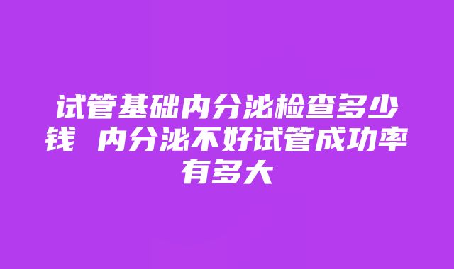 试管基础内分泌检查多少钱 内分泌不好试管成功率有多大