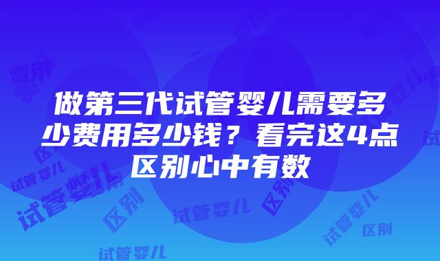 做第三代试管婴儿需要多少费用多少钱？看完这4点区别心中有数