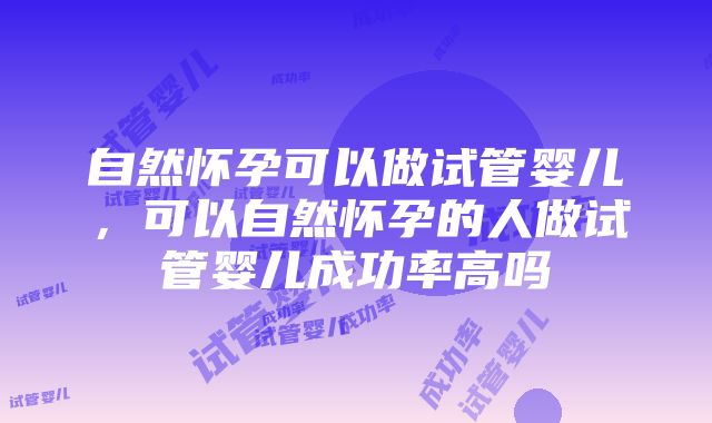 自然怀孕可以做试管婴儿，可以自然怀孕的人做试管婴儿成功率高吗