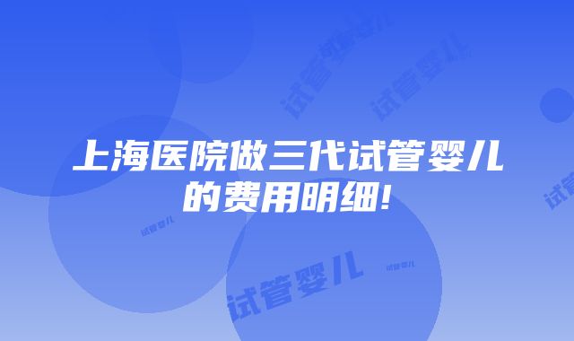 上海医院做三代试管婴儿的费用明细!