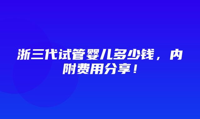 浙三代试管婴儿多少钱，内附费用分享！