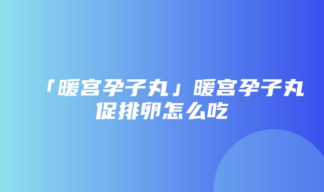 「暖宫孕子丸」暖宫孕子丸促排卵怎么吃