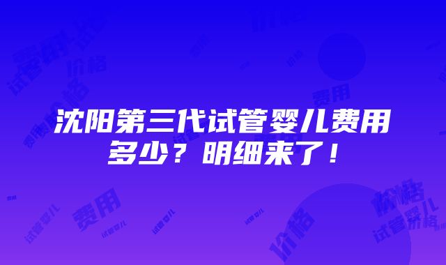 沈阳第三代试管婴儿费用多少？明细来了！