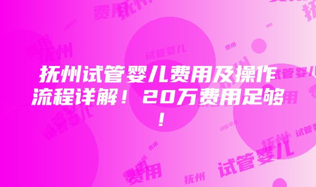 抚州试管婴儿费用及操作流程详解！20万费用足够！