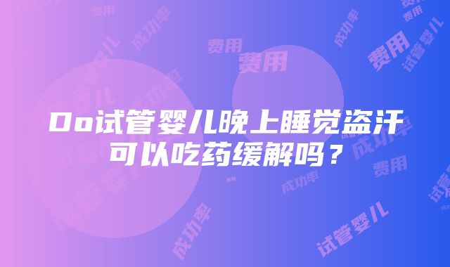 Do试管婴儿晚上睡觉盗汗可以吃药缓解吗？