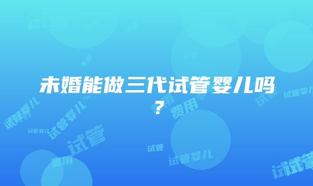 未婚能做三代试管婴儿吗？