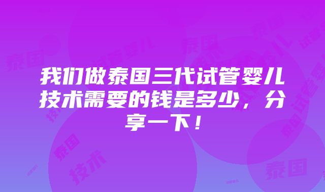 我们做泰国三代试管婴儿技术需要的钱是多少，分享一下！