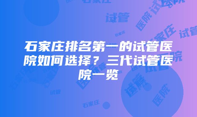 石家庄排名第一的试管医院如何选择？三代试管医院一览