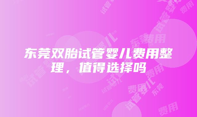 东莞双胎试管婴儿费用整理，值得选择吗